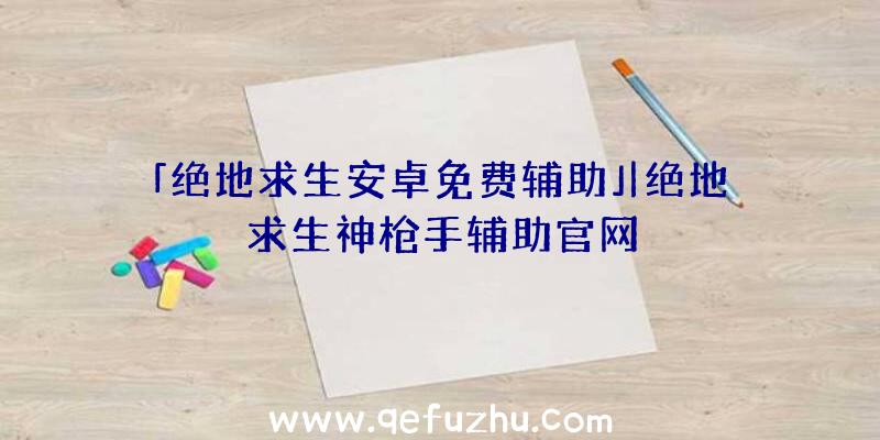 「绝地求生安卓免费辅助」|绝地求生神枪手辅助官网